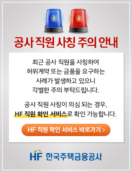 한국주택금융공사 공사직원 사칭 주의 안내 팝업. 최근 공사 직원을 사칭하여 허위계약 또는 금품을 요구하는 사례가 발생하고 있으니 각별한 주의를 부탁드립니다. 공사 직원 사칭이 의심되는 경우, 'HF 직원 확인 서비스'로 확인 가능합니다. 서비스 바로가기 버튼이 있습니다.
